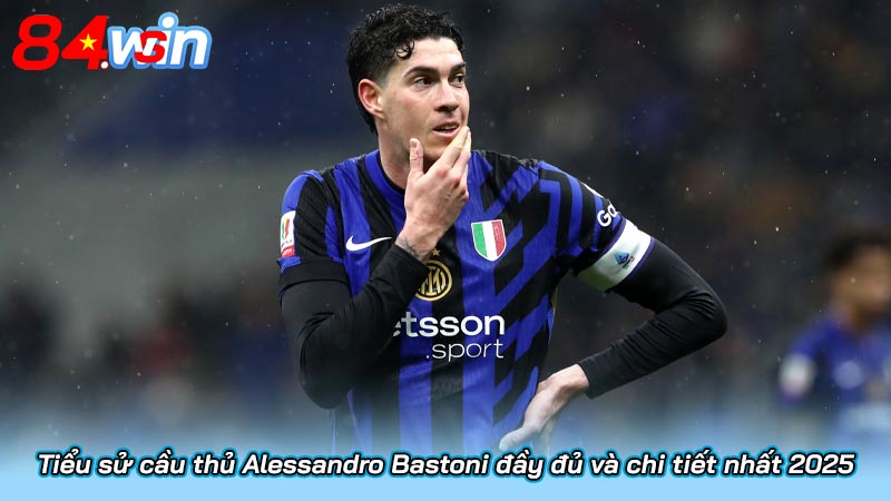 Tiểu sử cầu thủ Alessandro Bastoni đầy đủ và chi tiết nhất 2025